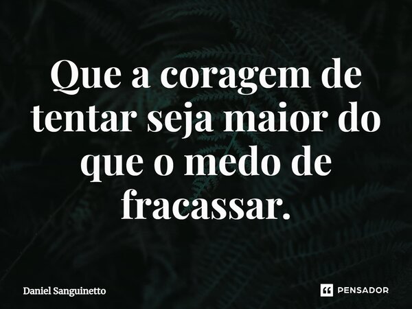 ⁠Que a coragem de tentar seja maior do que o medo de fracassar.... Frase de Daniel Sanguinetto.