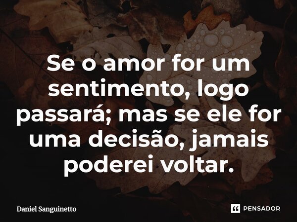 ⁠Se o amor for um sentimento, logo passará; mas se ele for uma decisão, jamais poderei voltar.... Frase de Daniel Sanguinetto.