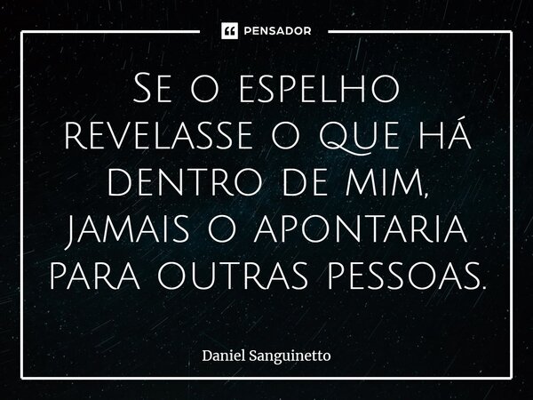 ⁠Se o espelho revelasse o que há dentro de mim, jamais o apontaria para outras pessoas.... Frase de Daniel Sanguinetto.