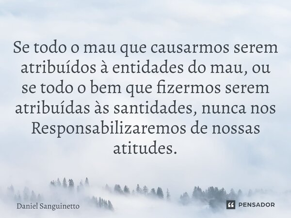 ⁠Se todo o mau que causarmos serem atribuídos à entidades do mau, ou se todo o bem que fizermos serem atribuídas às santidades, nunca nos Responsabilizaremos de... Frase de Daniel Sanguinetto.