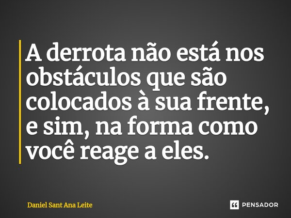 ⁠A derrota não está nos obstáculos que são colocados à sua frente, e sim, na forma como você reage a eles.... Frase de Daniel Sant Ana Leite.