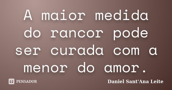 A maior medida do rancor pode ser curada com a menor do amor.... Frase de Daniel Sant Ana Leite.