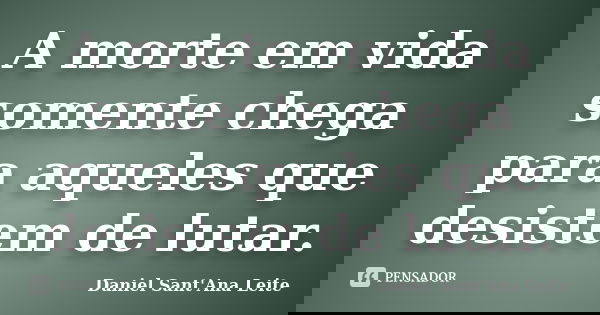 A morte em vida somente chega para aqueles que desistem de lutar.... Frase de Daniel Sant Ana Leite.