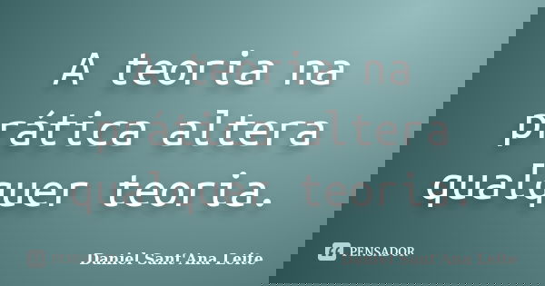 A teoria na prática altera qualquer teoria.... Frase de Daniel Sant Ana Leite.
