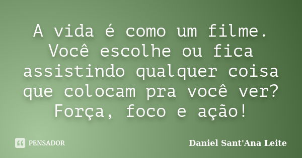 A vida é como um filme. Você escolhe ou fica assistindo qualquer coisa que colocam pra você ver? Força, foco e ação!... Frase de Daniel Sant Ana Leite.