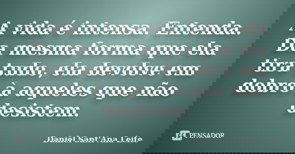 A vida é intensa. Entenda. Da mesma forma que ela tira tudo, ela devolve em dobro à aqueles que não desistem.... Frase de Daniel Sant Ana Leite.