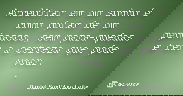Acreditar em um sonho é como pular de um penhasco, sem para-quedas e ter a certeza que pode voar. .... Frase de Daniel Sant Ana Leite.