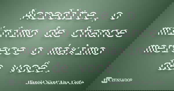 Acredite, o mínimo de chance merece o máximo de você.... Frase de Daniel Sant Ana Leite.