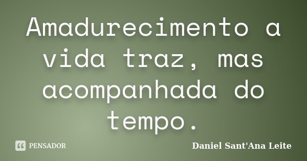 Amadurecimento a vida traz, mas acompanhada do tempo.... Frase de Daniel Sant Ana Leite.