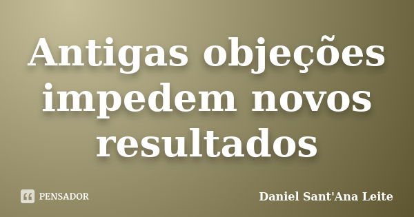 Antigas objeções impedem novos resultados... Frase de Daniel Sant Ana Leite.