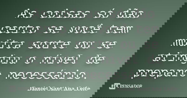 As coisas só dão certo se você tem muita sorte ou se atingiu o nível de preparo necessário.... Frase de Daniel Sant Ana Leite.