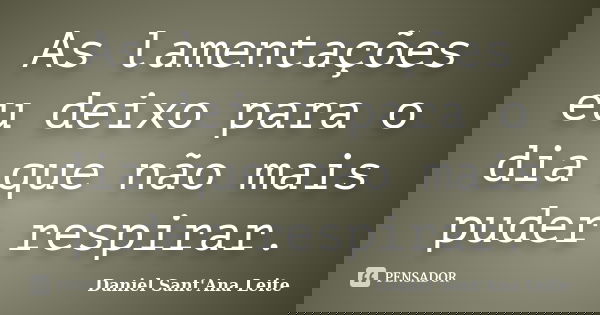 As lamentações eu deixo para o dia que não mais puder respirar.... Frase de Daniel Sant Ana Leite.
