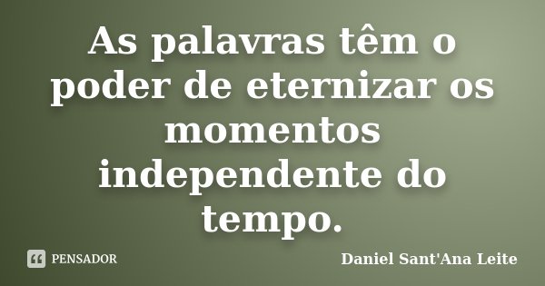As palavras têm o poder de eternizar os momentos independente do tempo.... Frase de Daniel Sant Ana Leite.