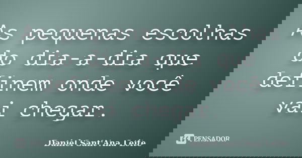 As pequenas escolhas do dia-a-dia que definem onde você vai chegar.... Frase de Daniel Sant Ana Leite.