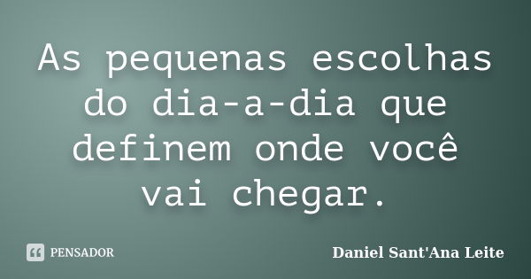 As pequenas escolhas do dia-a-dia que definem onde você vai chegar.... Frase de Daniel Sant Ana Leite.