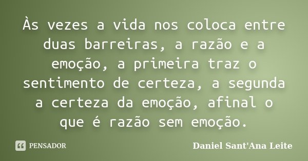 Às vezes a vida nos coloca entre duas barreiras, a razão e a emoção, a primeira traz o sentimento de certeza, a segunda a certeza da emoção, afinal o que é razã... Frase de Daniel Sant Ana Leite.