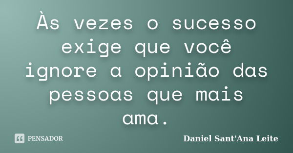 Às vezes o sucesso exige que você ignore a opinião das pessoas que mais ama.... Frase de Daniel Sant Ana Leite.