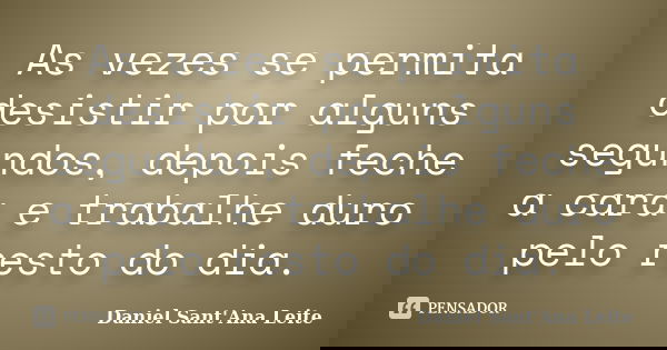 As vezes se permita desistir por alguns segundos, depois feche a cara e trabalhe duro pelo resto do dia.... Frase de Daniel Sant Ana Leite.