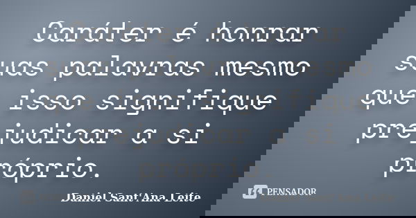 Caráter é honrar suas palavras mesmo que isso signifique prejudicar a si próprio.... Frase de Daniel Sant Ana Leite.
