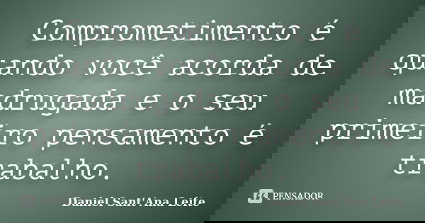 Comprometimento é quando você acorda de madrugada e o seu primeiro pensamento é trabalho.... Frase de Daniel Sant Ana Leite.