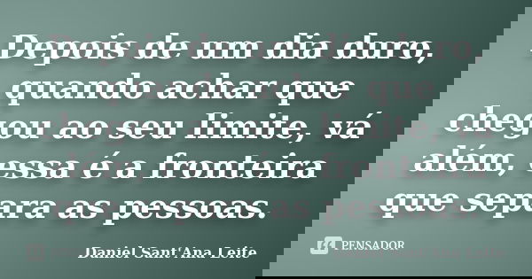 Depois de um dia duro, quando achar que chegou ao seu limite, vá além, essa é a fronteira que separa as pessoas.... Frase de Daniel Sant Ana Leite.