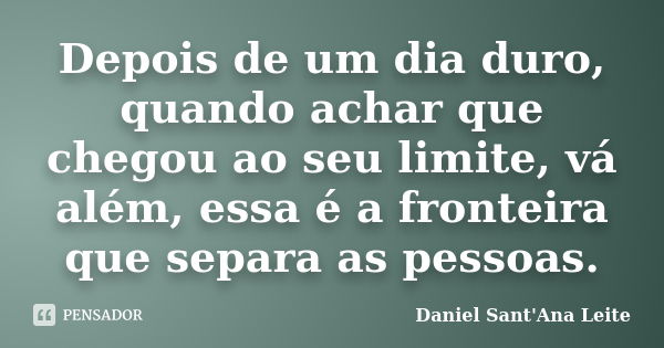 Depois de um dia duro, quando achar que chegou ao seu limite, vá além, essa é a fronteira que separa as pessoas.... Frase de Daniel Sant Ana Leite.