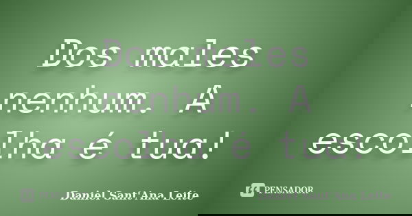Dos males nenhum. A escolha é tua!... Frase de Daniel Sant Ana Leite.