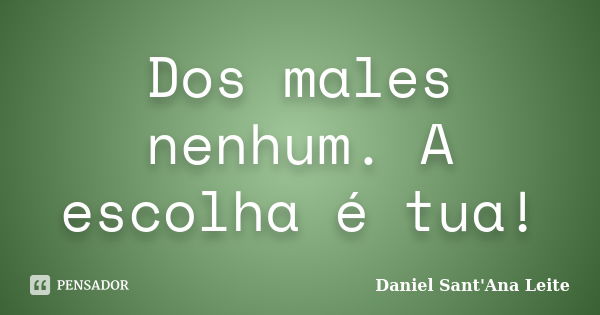 Dos males nenhum. A escolha é tua!... Frase de Daniel Sant Ana Leite.