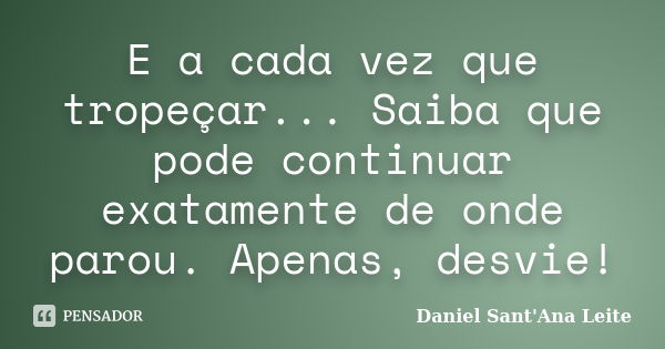 E a cada vez que tropeçar... Saiba que pode continuar exatamente de onde parou. Apenas, desvie!... Frase de Daniel Sant Ana Leite.