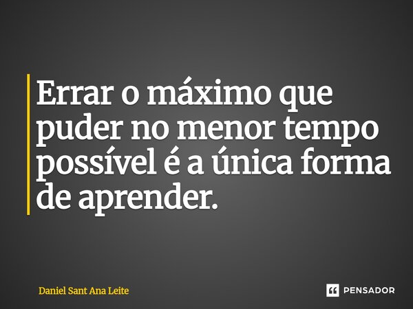 ⁠Errar o máximo que puder no menor tempo possível é a única forma de aprender.... Frase de Daniel Sant Ana Leite.
