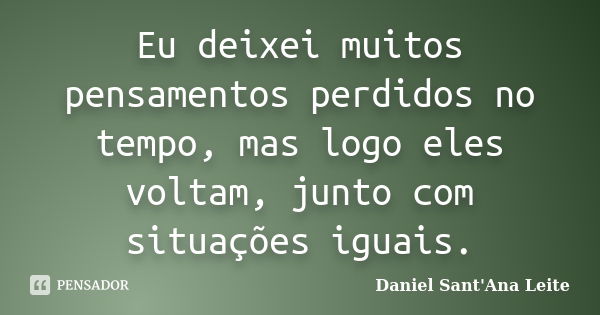 Eu deixei muitos pensamentos perdidos no tempo, mas logo eles voltam, junto com situações iguais.... Frase de Daniel Sant Ana Leite.