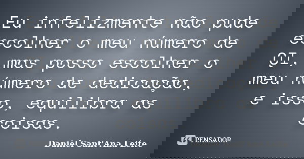 Eu infelizmente não pude escolher o meu número de QI, mas posso escolher o meu número de dedicação, e isso, equilibra as coisas.... Frase de Daniel Sant Ana Leite.