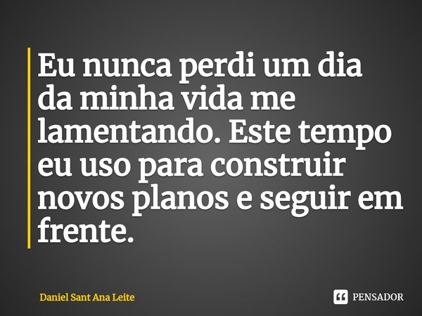 ⁠Eu nunca perdi um dia da minha vida me lamentando. Este tempo eu uso para construir novos planos e seguir em frente.... Frase de Daniel Sant Ana Leite.