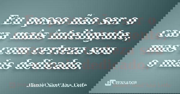 Eu posso não ser o cara mais inteligente, mas com certeza sou o mais dedicado.... Frase de Daniel Sant Ana Leite.