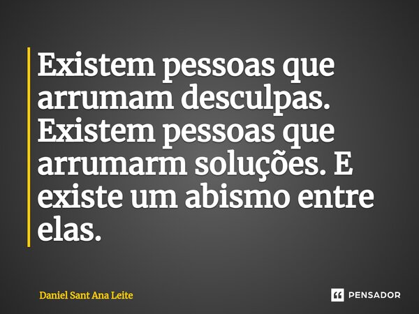 ⁠Existem pessoas que arrumam desculpas. Existem pessoas que arrumarm soluções. E existe um abismo entre elas.... Frase de Daniel Sant Ana Leite.