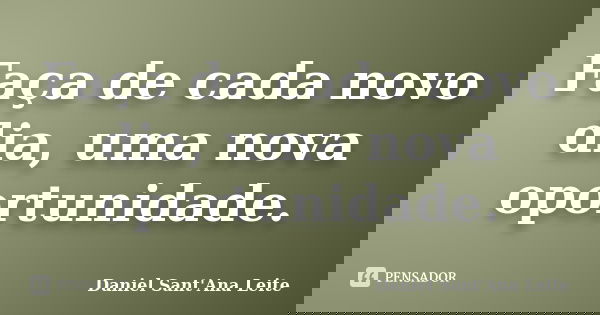 Faça de cada novo dia, uma nova oportunidade.... Frase de Daniel Sant Ana Leite.