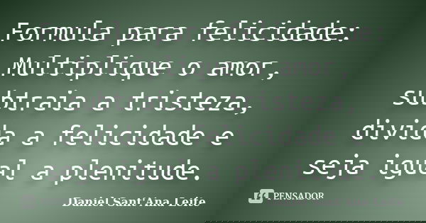 Formula para felicidade: Multiplique o amor, subtraia a tristeza, divida a felicidade e seja igual a plenitude.... Frase de Daniel Sant Ana Leite.