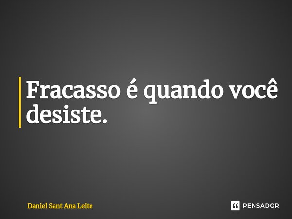 ⁠Fracasso é quando você desiste.... Frase de Daniel Sant Ana Leite.