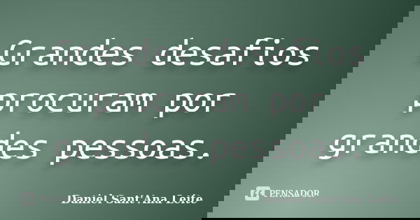 Grandes desafios procuram por grandes pessoas.... Frase de Daniel Sant Ana Leite.