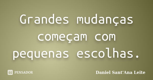 Grandes mudanças começam com pequenas escolhas.... Frase de Daniel Sant Ana Leite.