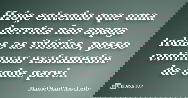 Hoje entendo que uma derrota não apaga todas as vitórias, posso continuar exatamente de onde parei.... Frase de Daniel Sant Ana Leite.