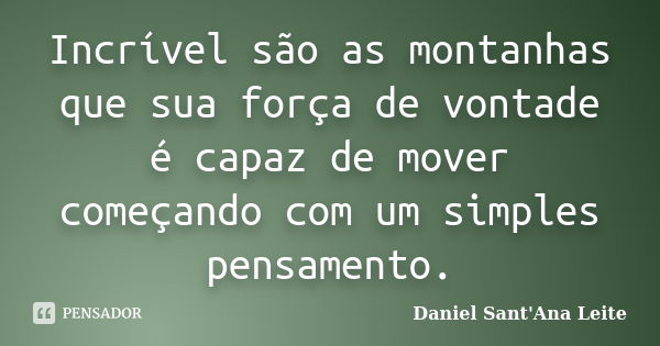 Incrível são as montanhas que sua força de vontade é capaz de mover começando com um simples pensamento.... Frase de Daniel Sant Ana Leite.