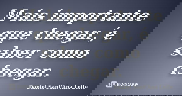 Mais importante que chegar, é saber como chegar.... Frase de Daniel Sant Ana Leite.