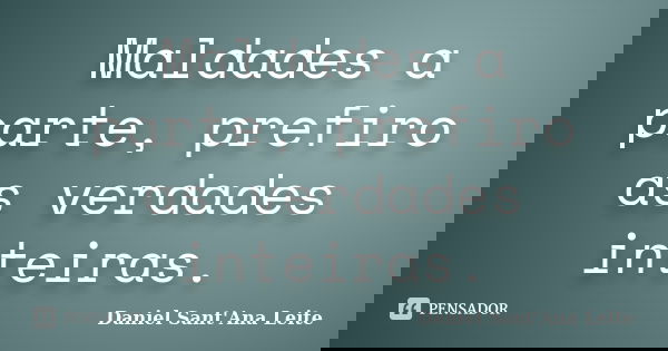 Maldades a parte, prefiro as verdades inteiras.... Frase de Daniel Sant Ana Leite.