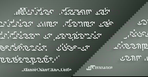Muitos fazem da crítica uma forma de justificar a própria incompetência. Use-a com moderação!... Frase de Daniel Sant Ana Leite.