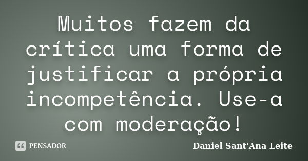 Muitos fazem da crítica uma forma de justificar a própria incompetência. Use-a com moderação!... Frase de Daniel Sant Ana Leite.