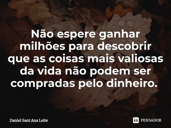 Não espere ganhar milhões para descobrir que as coisas mais valiosas da vida não podem ser compradas pelo dinheiro. ⁠... Frase de Daniel Sant Ana Leite.