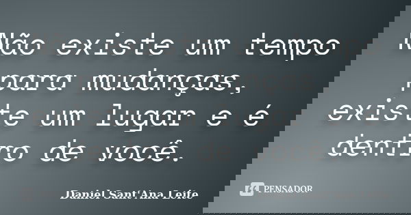Não existe um tempo para mudanças, existe um lugar e é dentro de você.... Frase de Daniel Sant Ana Leite.