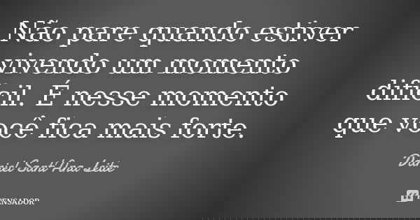 Não pare quando estiver vivendo um momento difícil. É nesse momento que você fica mais forte.... Frase de Daniel Sant Ana Leite.