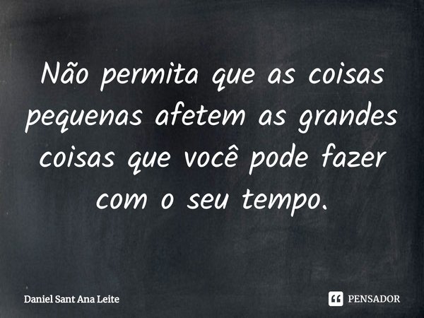 ⁠Não permita que as coisas pequenas afetem as grandes coisas que você pode fazer com o seu tempo.... Frase de Daniel Sant Ana Leite.